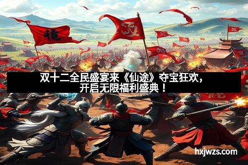 双十二全民盛宴来《仙途》夺宝狂欢，开启无限福利盛典！