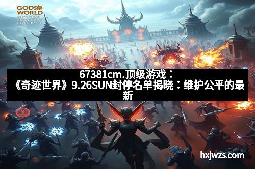 67381cm.顶级游戏：《奇迹世界》9.26SUN封停名单揭晓：维护公平的最新动作，玩家怎么看？